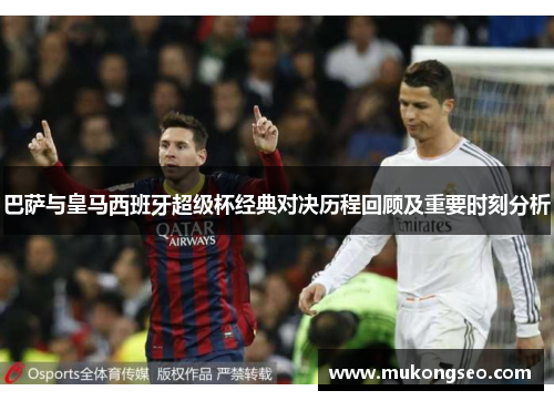 巴萨与皇马西班牙超级杯经典对决历程回顾及重要时刻分析