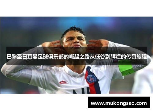 巴黎圣日耳曼足球俱乐部的崛起之路从低谷到辉煌的传奇旅程