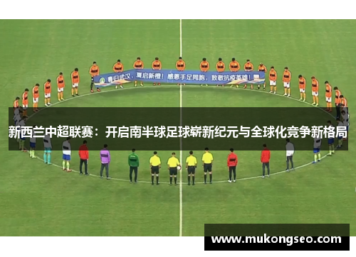 新西兰中超联赛：开启南半球足球崭新纪元与全球化竞争新格局