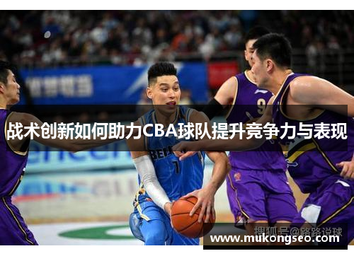 战术创新如何助力CBA球队提升竞争力与表现