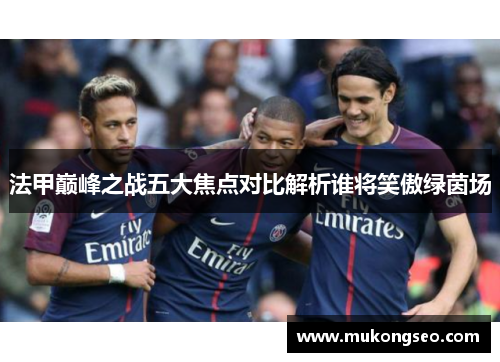 法甲巅峰之战五大焦点对比解析谁将笑傲绿茵场