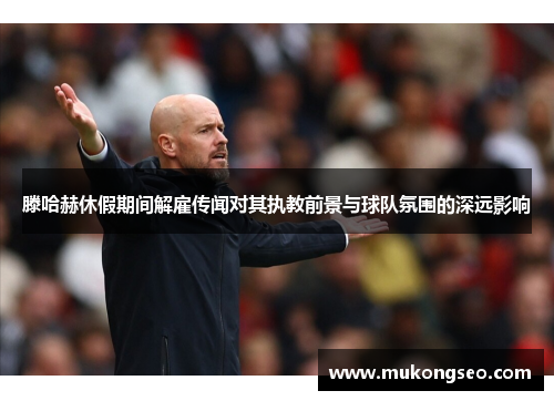 滕哈赫休假期间解雇传闻对其执教前景与球队氛围的深远影响