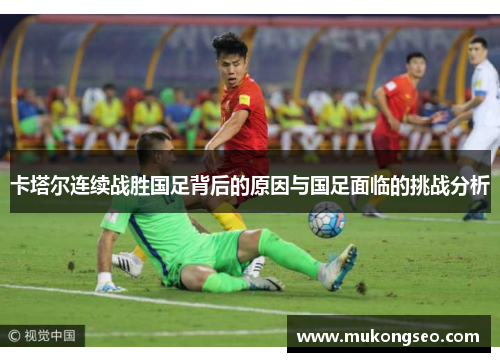 卡塔尔连续战胜国足背后的原因与国足面临的挑战分析