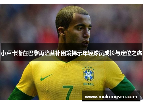 小卢卡斯在巴黎再陷替补困境揭示年轻球员成长与定位之痛 小卢卡斯在巴黎再陷替补困境揭示年轻球员成长与定位之痛