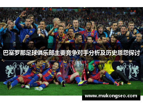 巴塞罗那足球俱乐部主要竞争对手分析及历史恩怨探讨 巴塞罗那足球俱乐部主要竞争对手分析及历史恩怨探讨