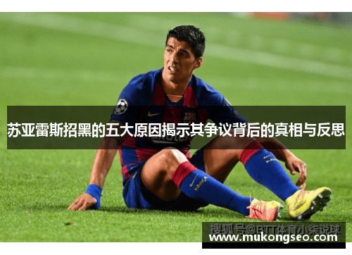 苏亚雷斯招黑的五大原因揭示其争议背后的真相与反思 苏亚雷斯招黑的五大原因揭示其争议背后的真相与反思