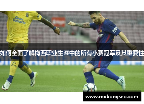 如何全面了解梅西职业生涯中的所有小赛冠军及其重要性 如何全面了解梅西职业生涯中的所有小赛冠军及其重要性