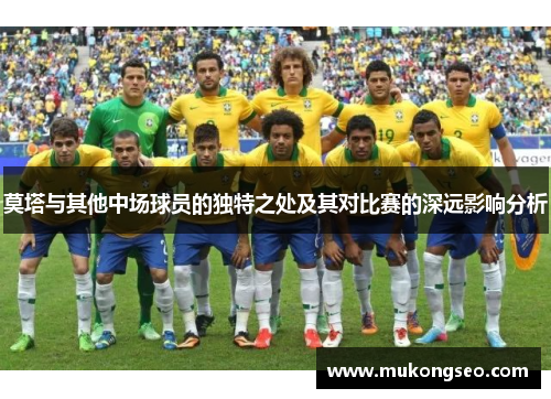 莫塔与其他中场球员的独特之处及其对比赛的深远影响分析 莫塔与其他中场球员的独特之处及其对比赛的深远影响分析