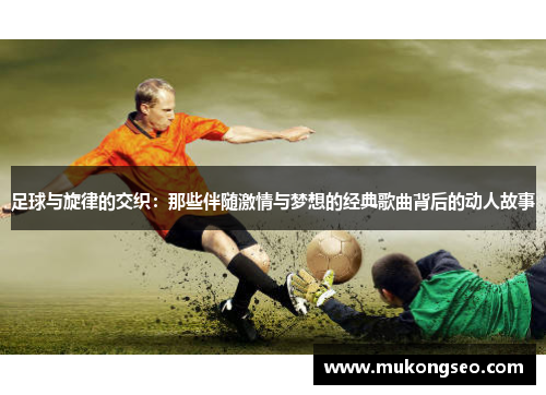 足球与旋律的交织：那些伴随激情与梦想的经典歌曲背后的动人故事