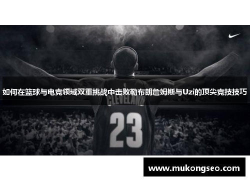 如何在篮球与电竞领域双重挑战中击败勒布朗詹姆斯与Uzi的顶尖竞技技巧