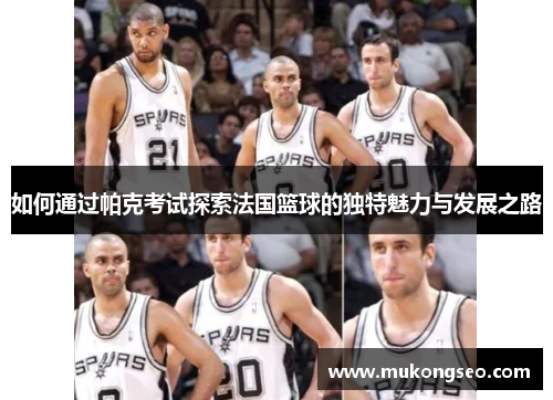 如何通过帕克考试探索法国篮球的独特魅力与发展之路