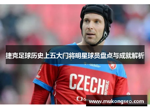 捷克足球历史上五大门将明星球员盘点与成就解析 捷克足球历史上五大门将明星球员盘点与成就解析
