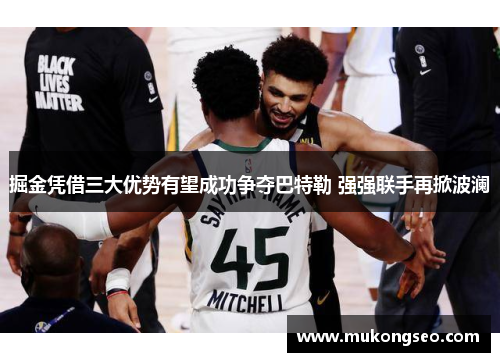 掘金凭借三大优势有望成功争夺巴特勒 强强联手再掀波澜 掘金凭借三大优势有望成功争夺巴特勒 强强联手再掀波澜