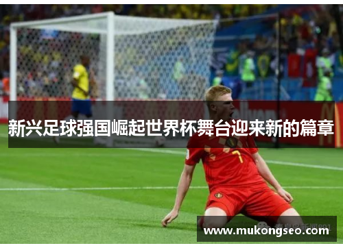 新兴足球强国崛起世界杯舞台迎来新的篇章 新兴足球强国崛起世界杯舞台迎来新的篇章