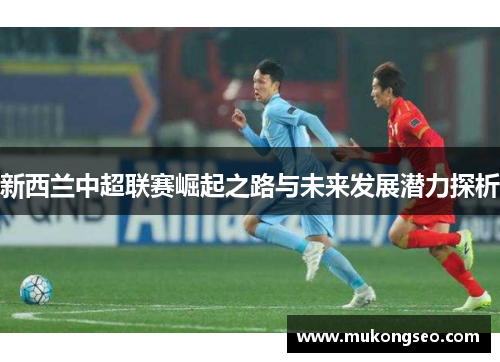 新西兰中超联赛崛起之路与未来发展潜力探析