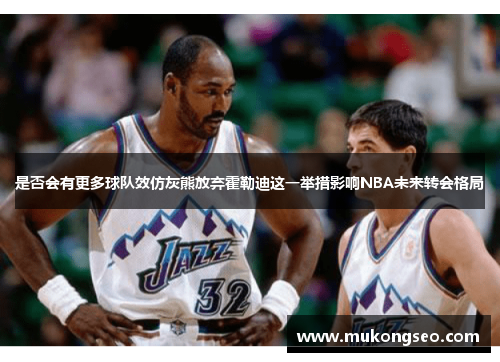 是否会有更多球队效仿灰熊放弃霍勒迪这一举措影响NBA未来转会格局