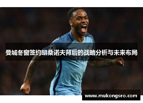 曼城冬窗签约胡桑诺夫背后的战略分析与未来布局
