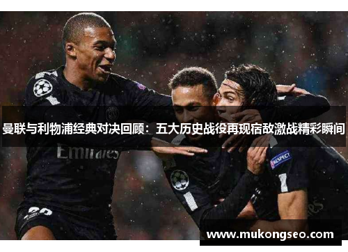 曼联与利物浦经典对决回顾：五大历史战役再现宿敌激战精彩瞬间