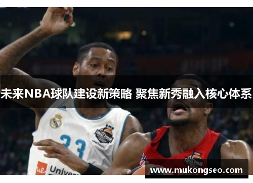 未来NBA球队建设新策略 聚焦新秀融入核心体系