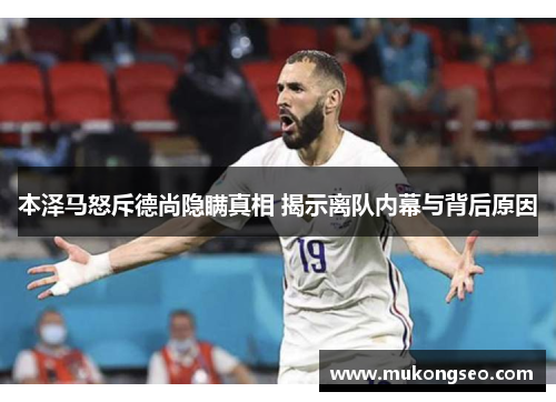 本泽马怒斥德尚隐瞒真相 揭示离队内幕与背后原因