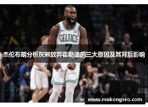 杰伦布朗分析灰熊放弃霍勒迪的三大原因及其背后影响 杰伦布朗分析灰熊放弃霍勒迪的三大原因及其背后影响