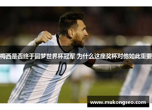 梅西是否终于圆梦世界杯冠军 为什么这座奖杯对他如此重要 梅西是否终于圆梦世界杯冠军 为什么这座奖杯对他如此重要